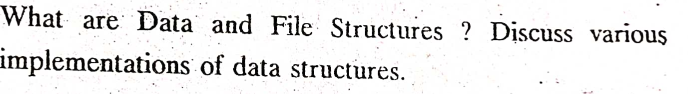 What are Data and File Structures ? Discuss various
implementations
of data structures.