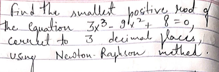 find the smallest positive rod of
the equation 3x³ - 9²4² + 8 = 0,
3 decimal places,
Newton. Raphson mathed.
corrket to
Using