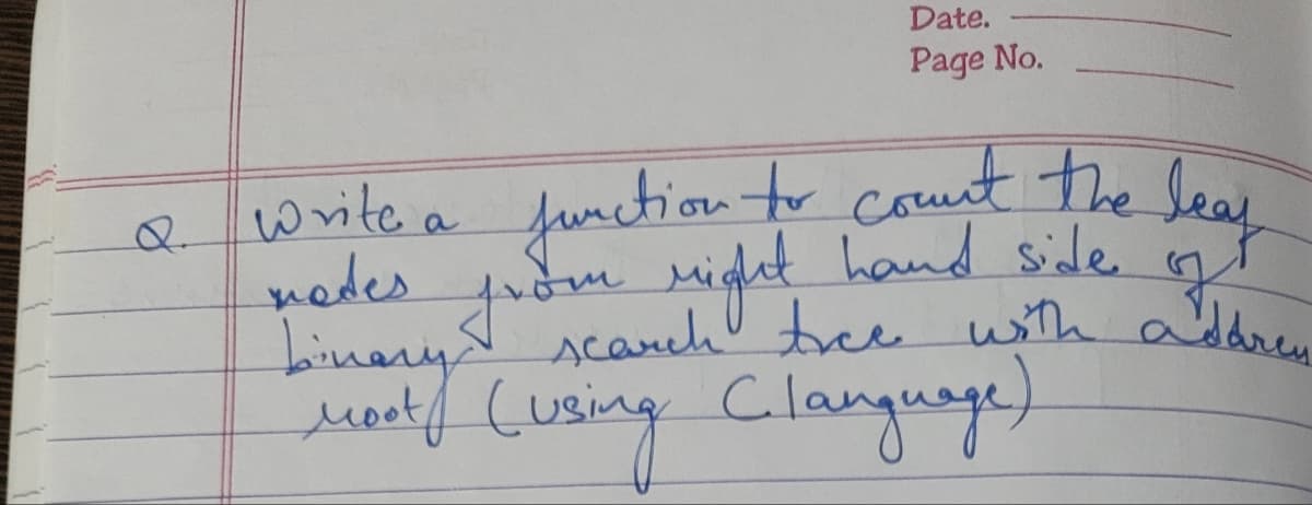 Q.
Date.
Page No.
write a junction to count the leap
modes.
y
from right hand side of
binary
search tree with addrey
Moet (using Clanguage)