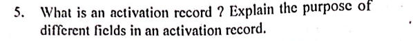 5.
What is an activation record ? Explain the purpose of
different fields in an activation record.