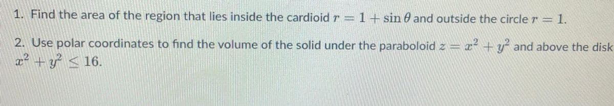 1. Find the area of the region that lies inside the cardioid r = 1+ sin and outside the circle r = 1.
x² + y² and above the disk
2. Use polar coordinates to find the volume of the solid under the paraboloid z
x² + y² ≤ 16.