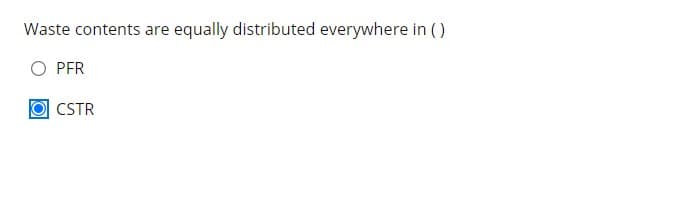 Waste contents are equally distributed everywhere in ()
PFR
CSTR
