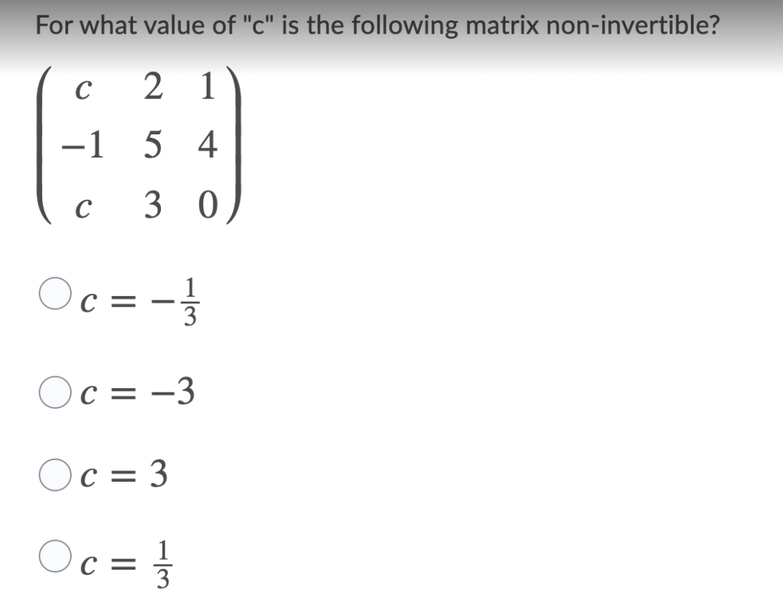 For what value of "c" is the following matrix non-invertible?
C
2 1
-1 5 4
C
3 0
Oc = -
1
3
Oc = -3
Oc = 3
%D
Oc = }
3
