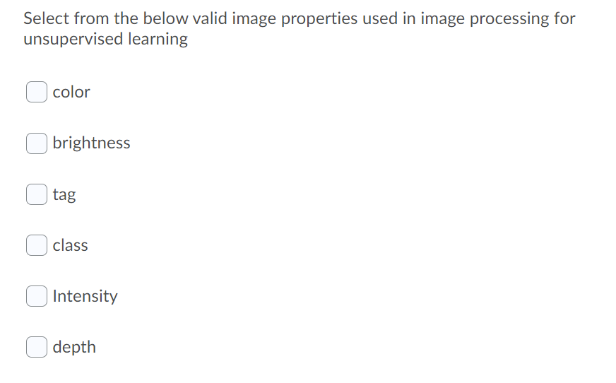 Select from the below valid image properties used in image processing for
unsupervised learning
color
brightness
tag
class
Intensity
depth
