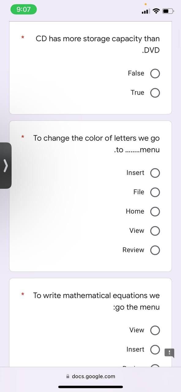 9:07
*
CD has more storage capacity than
.DVD
False
True
To change the color of letters we go
.to ........menu
docs.google.com
Insert
File
Home
View
Review
To write mathematical equations we
:go the menu
View
Insert