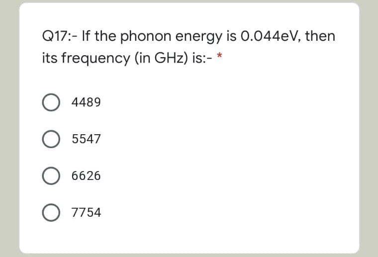 Q17:- If the phonon energy is 0.044eV, then
its frequency (in GHz) is:-
O 4489
O 5547
O 6626
O 7754
