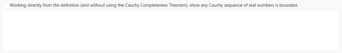 Working directly from the definition (and without using the Cauchy Completeness Theorem), show any Cauchy sequence of real numbers is bounded.