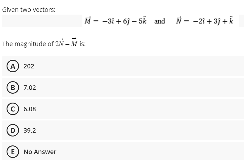 Given two vectors:
The magnitude of 2N - M is:
A) 202
B) 7.02
C) 6.08
D) 39.2
M = -3î +6ĵ- 5k and
E) No Answer
Ñ = -2î +3j + k