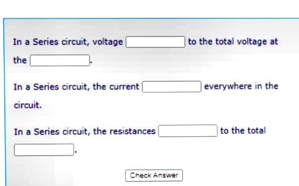 In a Series circuit, voltage|
|to the total voltage at
the
In a Series circuit, the current
everywhere in the
circuit.
In a Series circuit, the resistances
to the total
Check Answer
