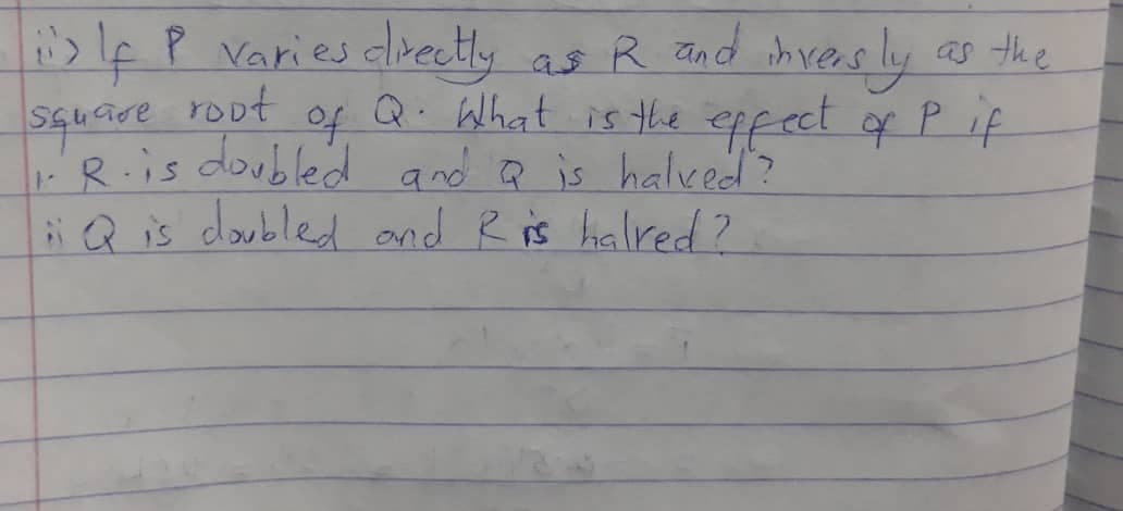 olfP varies dlrectly as R and ih veas ly as the
root
of
Q. What is the epfect of P if
R.is doubled and Q is halved?
Q is doubled and R is halred?
