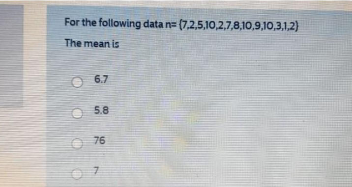 For the following data n= (7,2,5,10,2,7,8,10,9,10,3,1,2)
The mean is
O 6.7
O 5.8
O 76
7.
