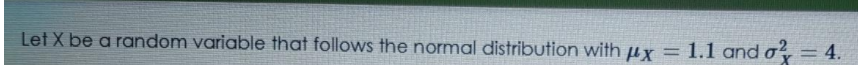 Let X be a random variable that follows the normal distribution with µx = 1.1 and o, = 4.
%3D
