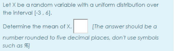 Let X be a random variable with a uniform distribution over
the interval [-3,6].
Determine the mean of X.
[The answer should be a
number rounded to five decimal places, don't use symbols
such as %]
