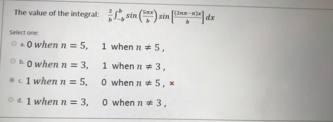 The value of the integral: , sin () sin [am,"dx
5nx)
(2nn-n)x]
b
Select one:
a. O when n =
1 when n + 5,
b. 0 when n = 3,
1 when n # 3,
c. 1 when n = 5,
0 when n + 5, ×
O d. 1 whenn= 3,
O when n # 3,
