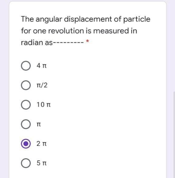 The angular displacement of particle
for one revolution is measured in
radian as---------
4 T
O T1/2
10 n
O 5 m
