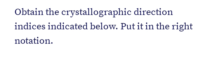 Obtain the crystallographic direction
indices indicated below. Put it in the right
notation.
