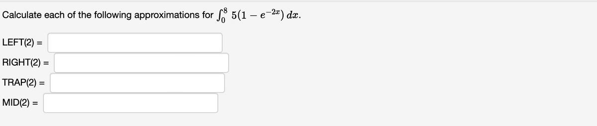 Calculate each of the following approximations for f 5(1 – e-²x) dx.
LEFT(2) =
RIGHT(2) =
TRAP(2):
MID(2) =
=