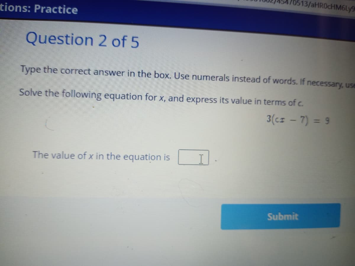 513/AHR0CHM6LY9
tions: Practice
Question 2 of 5
Type the correct answer in the box. Use numerals instead of words. If necessary, use
Solve the following equation for x, and express its value in terms of c.
3(cz - 7) = 9
The value of x in the equation is
Submit
