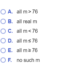 O A. all m>76
O B. all real m
O C. all m<76
O D. all m<76
O E. all m> 76
O F. no such m
