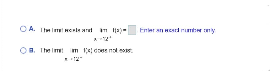 O A. The limit exists and lim f(x) =
Enter an exact number only.
x→12+
O B. The limit lim f(x) does not exist.
x→12+
