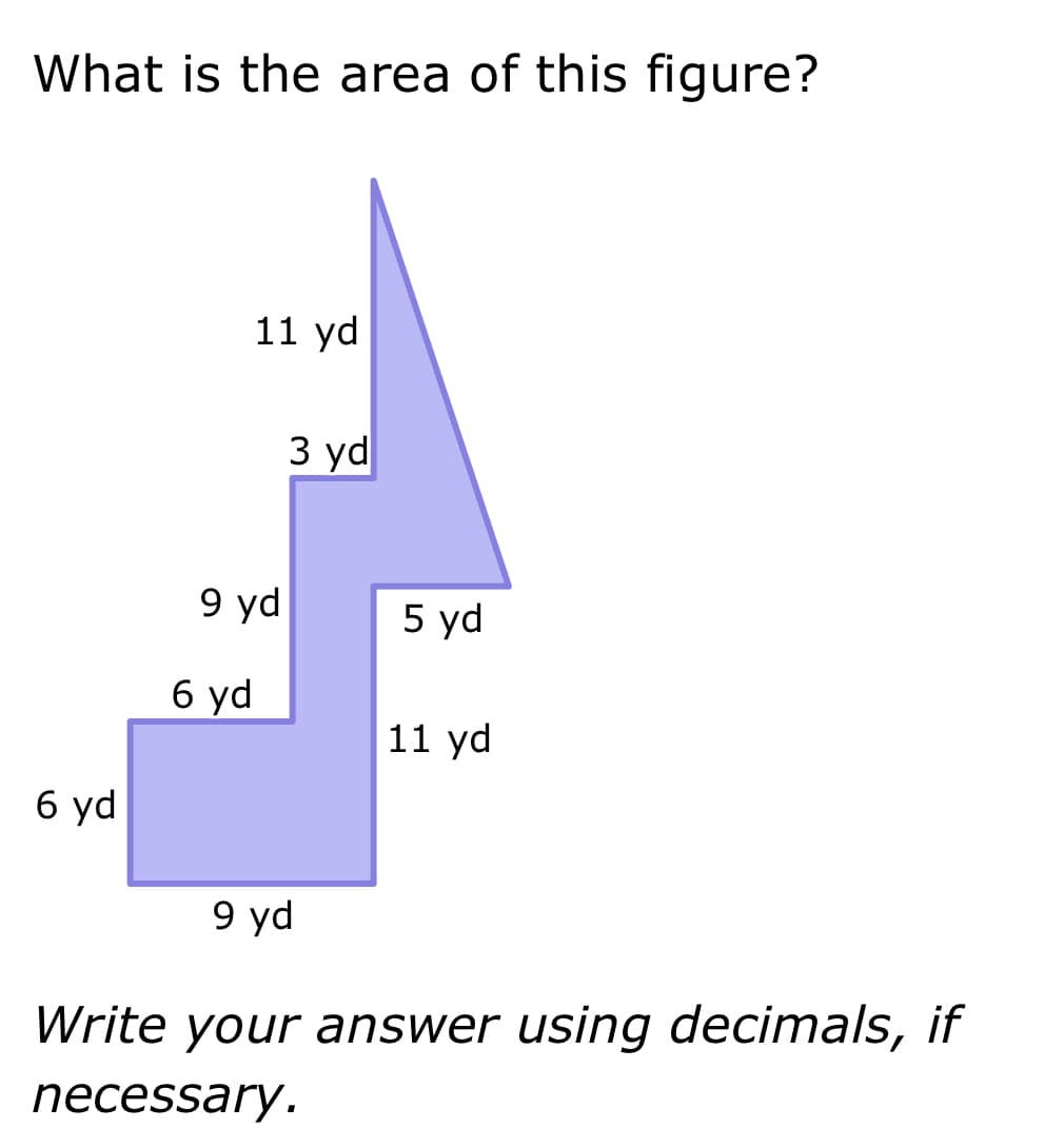 What is the area of this figure?
6 yd
11 yd
9 yd
6 yd
3 yd
9 yd
5 yd
11 yd
Write your answer using decimals, if
necessary.