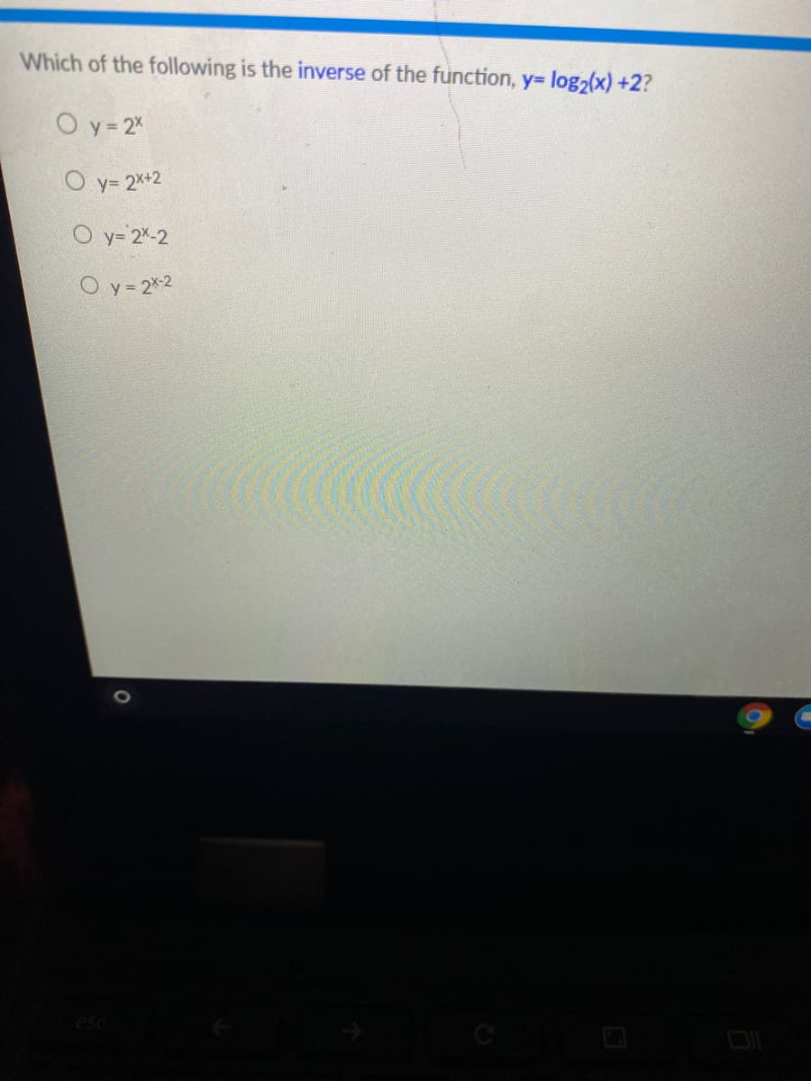Which of the following is the inverse of the function, y= log2(x) +2?
O y= 2%
O y= 2x+2
O y= 2-2
O y= 2x-2
C
