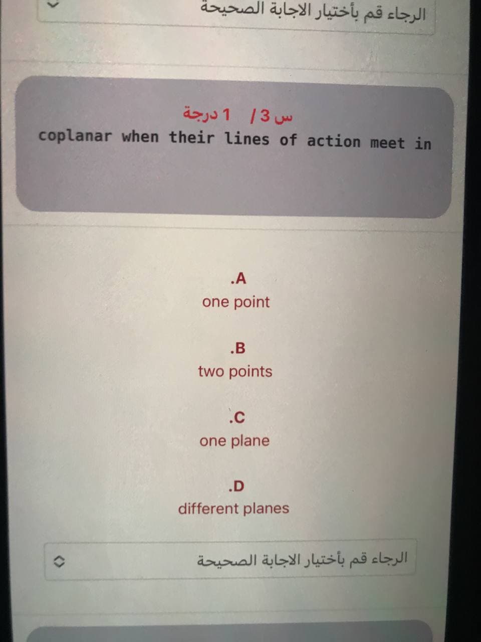 الرجاء قم بأختیار الاجابة الصحيحة
اس 3/ 1 درجة
coplanar when their lines of action meet in
.A
one point
.B
two points
.c
one plane
.D
different planes
الرجاء قم بأختیار الاجابة الصحيحة
<>
