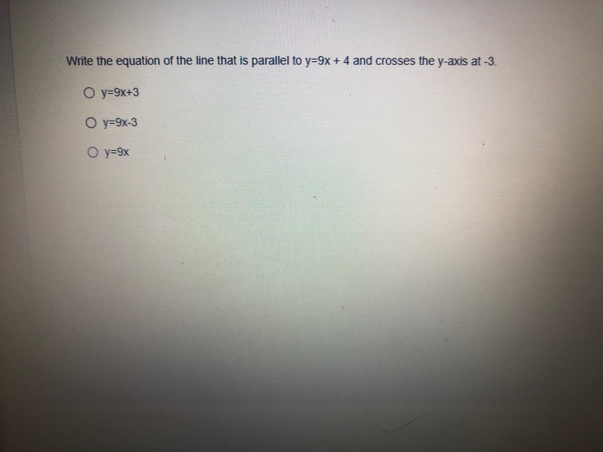 Write the equation of the line that is parallel to y=9x + 4 and crosses the y-axis at -3.
O y=9x+3
O y=9x-3
O y=9x
