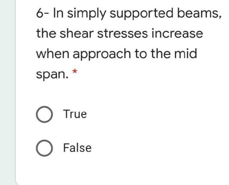 6- In simply supported beams,
the shear stresses increase
when approach to the mid
span.
O True
O False
