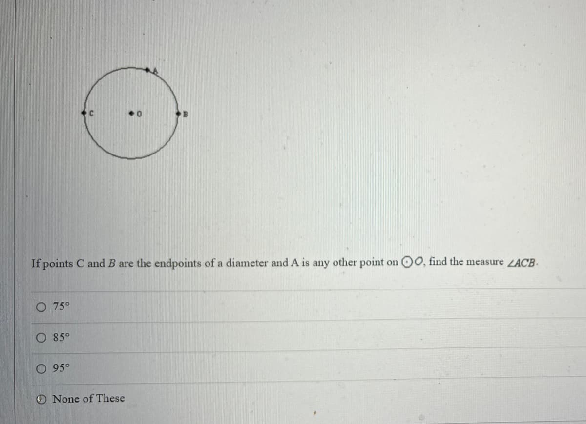 If points C and B are the endpoints of a diameter and A is any other point on 00, find the measure LACB.
O 75°
O 85°
O 95°
O None of These
