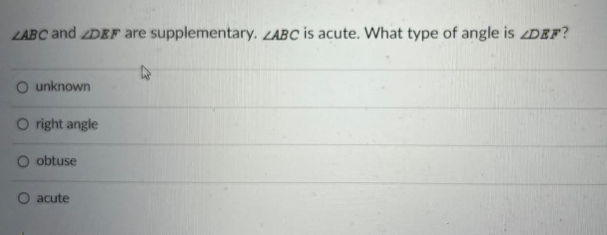 LABC and DEF are supplementary. LABC is acute. What type of angle is DEF?
O unknown
O right angle
obtuse
acute
