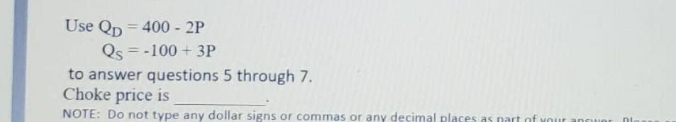 Use Qp = 400 - 2P
Qs = -100 + 3P
to answer questions 5 through 7.
Choke price is
%3D
NOTE: Do not type any dollar signs or commas or any decimal places as nart of your answer
