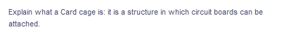 Explain what a Card cage is: it is a structure in which circuit boards can be
attached.
