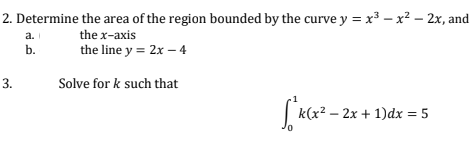 2. Determine the area of the region bounded by the curve y = x³ x² - 2x, and
a.
the x-axis
the line y = 2x - 4
b.
Solve for k such that
-
√k(x² − 2x + 1)dx = 5
3.