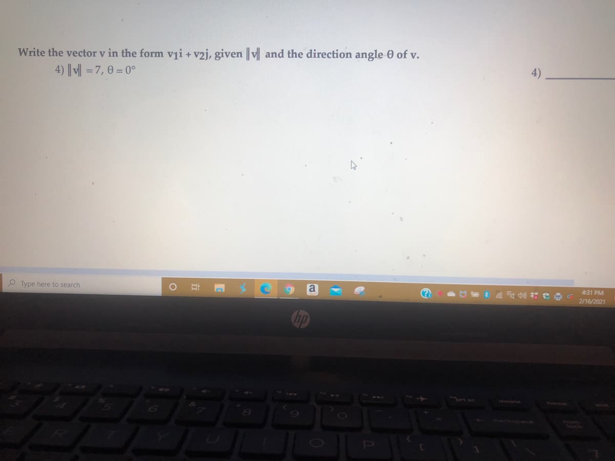 Write the vector v in the form vji + v2j, given v and the direction angle 0 of v.
4) || | = 7, 0 = 0°
P Type here to search
a
4:31 PM
2/16/2021
horee
