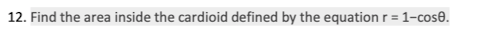 12. Find the area inside the cardioid defined by the equation r = 1-cose.
