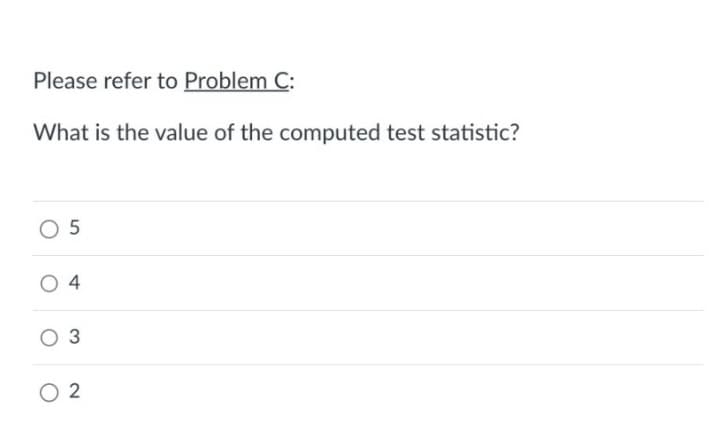 Please refer to Problem C:
What is the value of the computed test statistic?
05
04
O 3
02