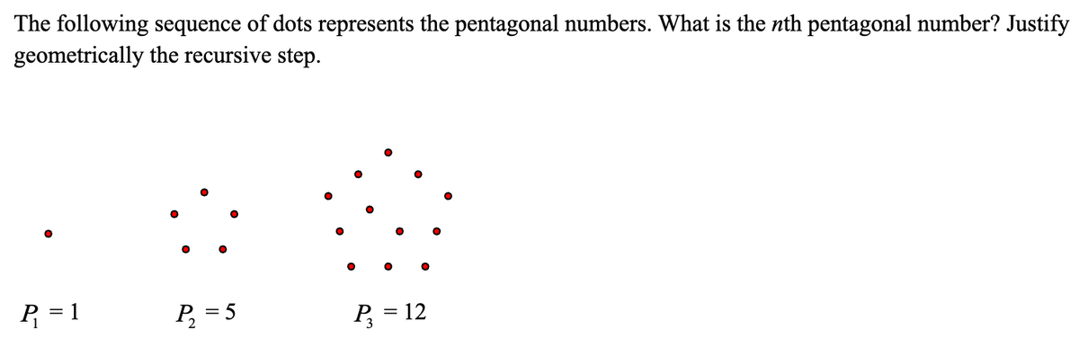 The following sequence of dots represents the pentagonal numbers. What is the nth pentagonal number? Justify
geometrically the recursive step.
°
P₁ = 1
P₁₂ =5
°
°
P3
=
12