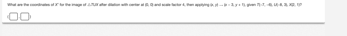 What are the coordinates of X' for the image of ATUX after dilation with center at (0, 0) and scale factor 4, then applying (x, y) (x-3, y + 1), given T(-7, -6), U(-8, 3), X(2, 1)?