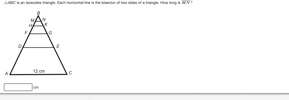 AABC is an isosceles triangle. Each horizontal line is the bisector of two sides of a triangle. How long is MN?
A
D
F
M
H
B
N
cm
K
12 cm
G
E