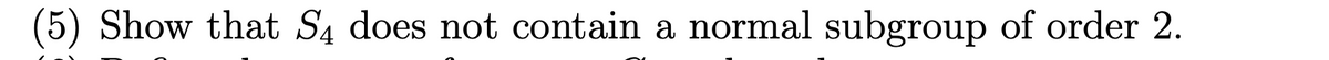 (5) Show that S4 does not contain a normal subgroup of order 2.