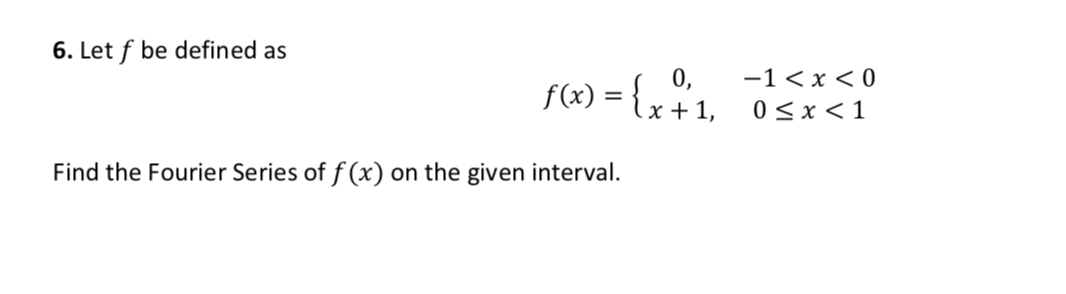 6. Let f be defined as
-1 < x < 0
0 <x <1
0,
f(x) =
.x + 1,
Find the Fourier Series of f (x) on the given interval.
