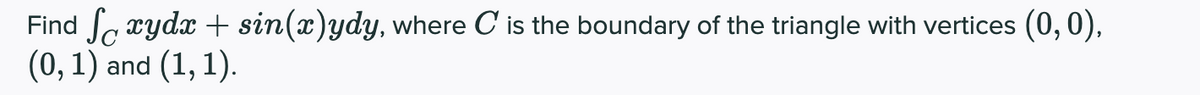 Find Sa xydx + sin(x)ydy, where C is the boundary of the triangle with vertices (0,0),
(0,1) and (1, 1).
