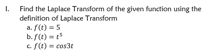 1.
Find the Laplace Transform of the given function using the
definition of Laplace Transform
a. f(t) = 5
b. f (t) = t5
c. f(t) = cos3t
