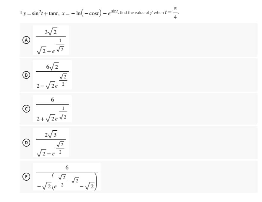 If y = sin?r+ tant, x=- In(- cost) – e sinr, find the value of y' when t==.
4
A
(B
2-Vze 2
6.
(c)
2+ Vze
Vze VZ
2/3
D
V2-e ?
6.
E)
2
