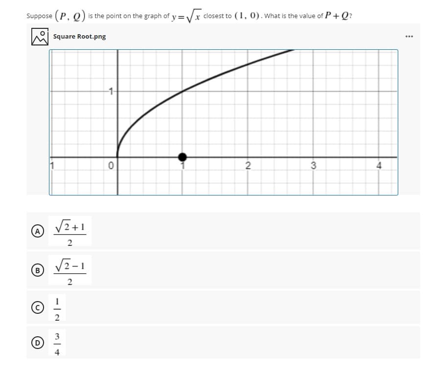 Suppose (P, Q) is the point on the graph of y = Vx closest to (1, 0). What is the value of P+ Q?
Square Root.png
...
2
3
4
(A
2
2- 1
B
2
3
D
4
