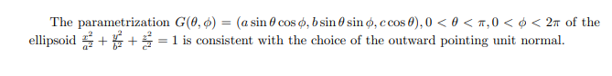 The parametrization G(0, 6) = (a sin 0 cos o, b sin 0 sin ø, c cos 0), 0 < 0 < 7,0 < ¢ < 2n of the
ellipsoid + +=1 is consistent with the choice of the outward pointing unit normal.
%3D
