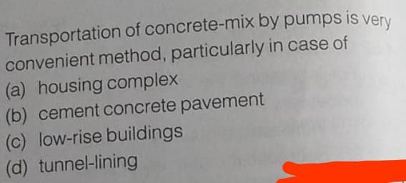 Transportation of concrete-mix by pumps is very
convenient method, particularly in case of
(a) housing complex
(b) cement concrete pavement
(c) low-rise buildings
(d) tunnel-lining
