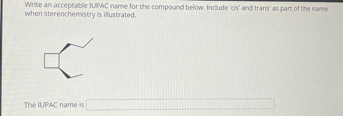 Write an acceptable IUPAC name for the compound below. Include 'cis' and trans' as part of the name
when stereochemistry is illustrated.
The IUPAC name is