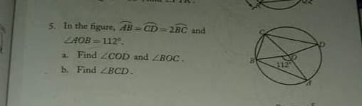 5. In the figure, AB - CD=2BC and
LAOB =112.
Find ZCOD and ZBOC.
112
b. Find ZBCD.
